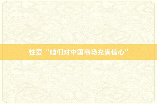 性爱 “咱们对中国商场充满信心”
