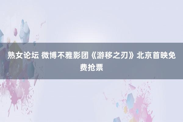 熟女论坛 微博不雅影团《游移之刃》北京首映免费抢票