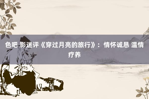 色吧 影迷评《穿过月亮的旅行》：情怀诚恳 温情疗养
