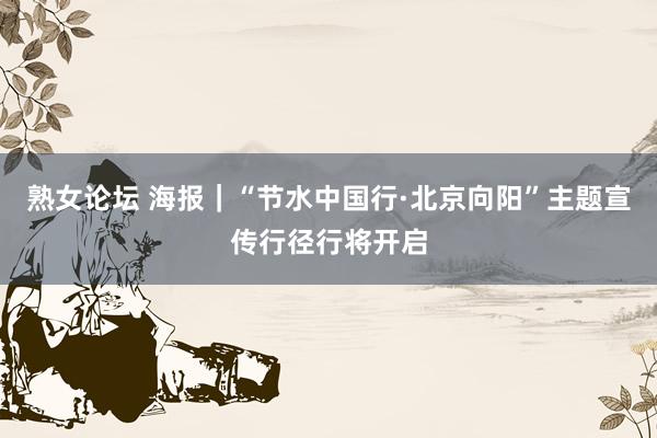 熟女论坛 海报｜“节水中国行·北京向阳”主题宣传行径行将开启