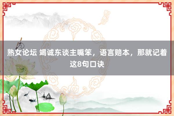 熟女论坛 竭诚东谈主嘴笨，语言赔本，那就记着这8句口诀