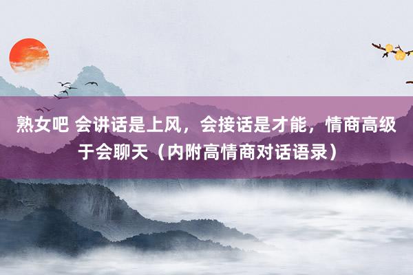 熟女吧 会讲话是上风，会接话是才能，情商高级于会聊天（内附高情商对话语录）