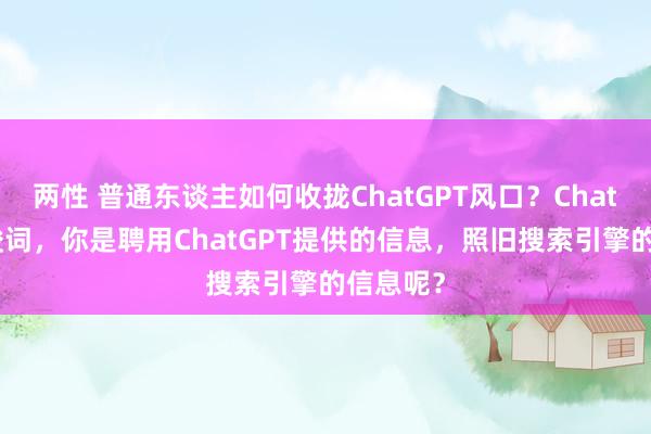 两性 普通东谈主如何收拢ChatGPT风口？ChatGPT教唆词，你是聘用ChatGPT提供的信息，照旧搜索引擎的信息呢？