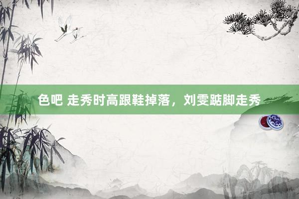 色吧 走秀时高跟鞋掉落，刘雯踮脚走秀