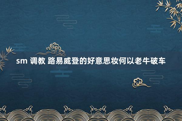 sm 调教 路易威登的好意思妆何以老牛破车