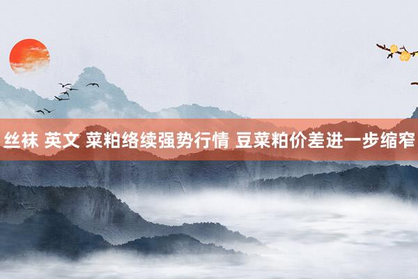 丝袜 英文 菜粕络续强势行情 豆菜粕价差进一步缩窄