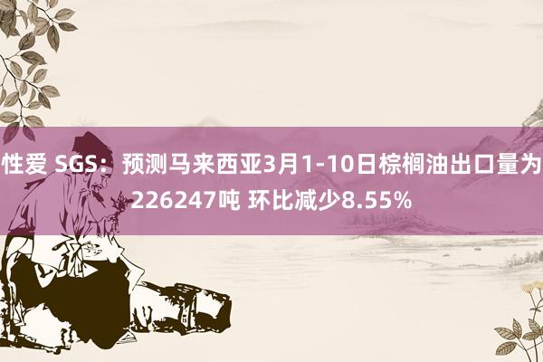 性爱 SGS：预测马来西亚3月1-10日棕榈油出口量为226247吨 环比减少8.55%