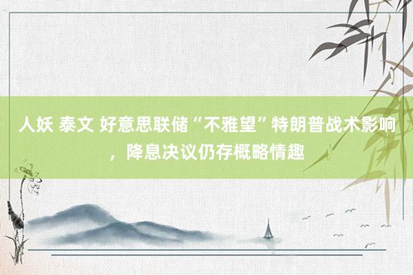 人妖 泰文 好意思联储“不雅望”特朗普战术影响，降息决议仍存概略情趣