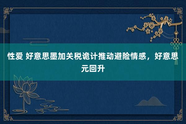 性爱 好意思墨加关税诡计推动避险情感，好意思元回升