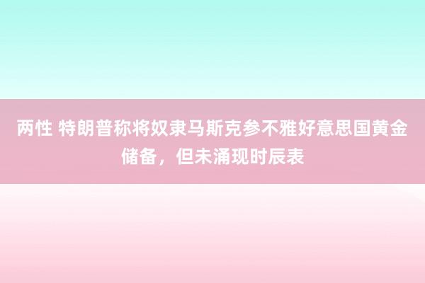 两性 特朗普称将奴隶马斯克参不雅好意思国黄金储备，但未涌现时辰表