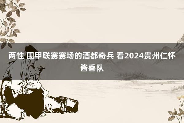 两性 围甲联赛赛场的酒都奇兵 看2024贵州仁怀酱香队