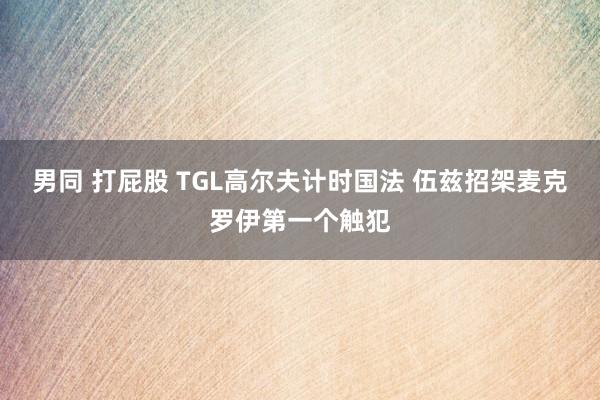 男同 打屁股 TGL高尔夫计时国法 伍兹招架麦克罗伊第一个触犯