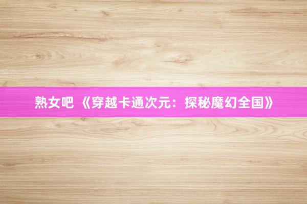 熟女吧 《穿越卡通次元：探秘魔幻全国》