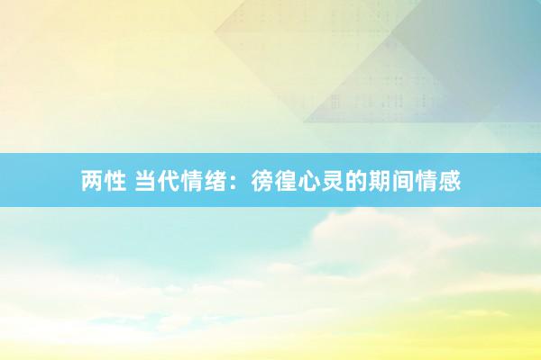 两性 当代情绪：徬徨心灵的期间情感