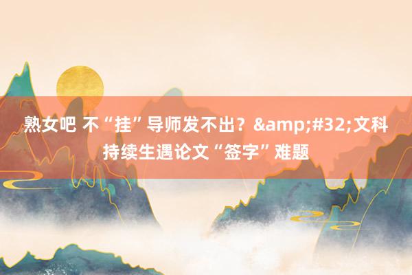 熟女吧 不“挂”导师发不出？&#32;文科持续生遇论文“签字”难题