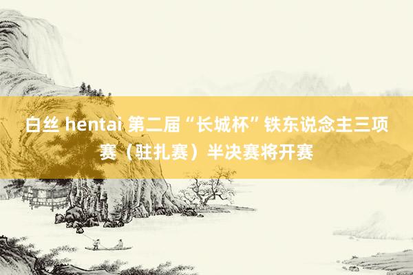 白丝 hentai 第二届“长城杯”铁东说念主三项赛（驻扎赛）半决赛将开赛