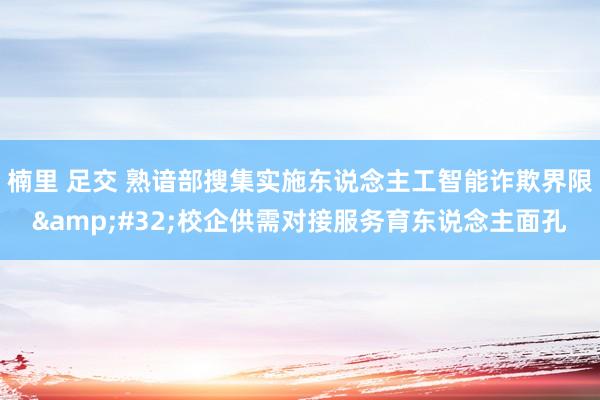 楠里 足交 熟谙部搜集实施东说念主工智能诈欺界限&#32;校企供需对接服务育东说念主面孔