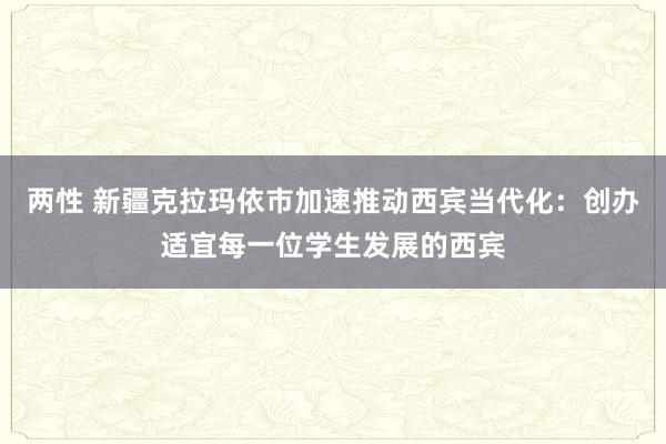 两性 新疆克拉玛依市加速推动西宾当代化：创办适宜每一位学生发展的西宾