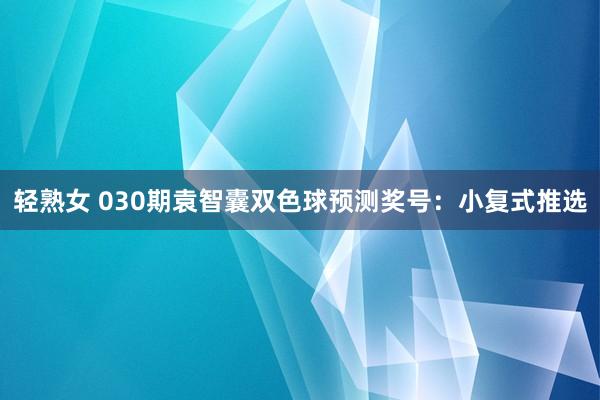 轻熟女 030期袁智囊双色球预测奖号：小复式推选