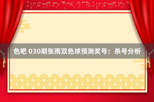 色吧 030期张雨双色球预测奖号：杀号分析