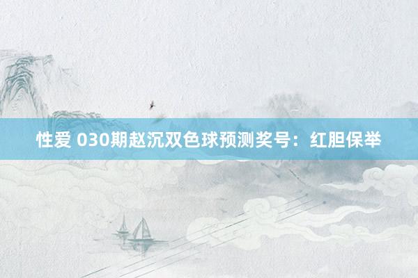 性爱 030期赵沉双色球预测奖号：红胆保举