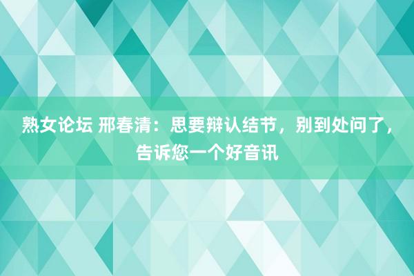 熟女论坛 邢春清：思要辩认结节，别到处问了，告诉您一个好音讯