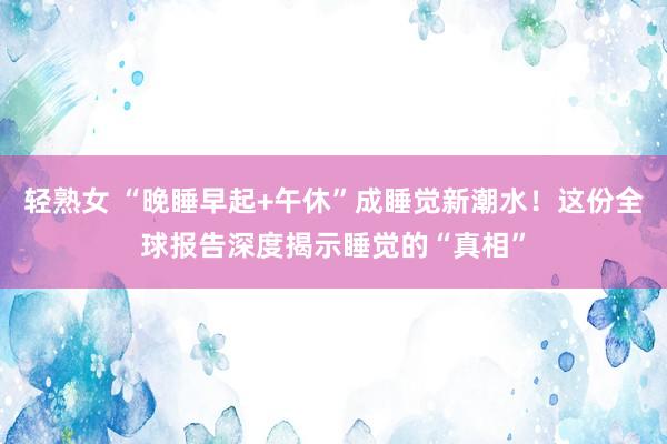 轻熟女 “晚睡早起+午休”成睡觉新潮水！这份全球报告深度揭示睡觉的“真相”