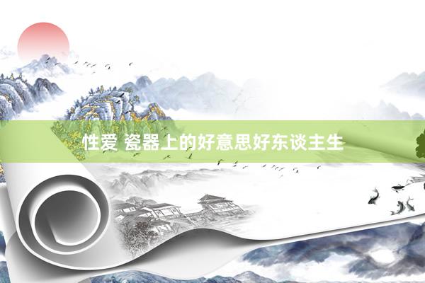 性爱 瓷器上的好意思好东谈主生