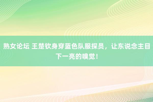 熟女论坛 王楚钦身穿蓝色队服探员，让东说念主目下一亮的嗅觉！