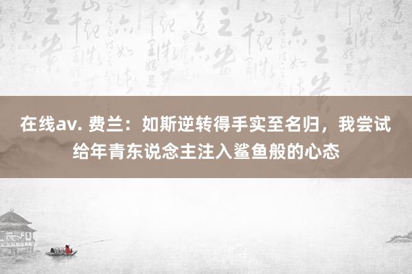 在线av. 费兰：如斯逆转得手实至名归，我尝试给年青东说念主注入鲨鱼般的心态