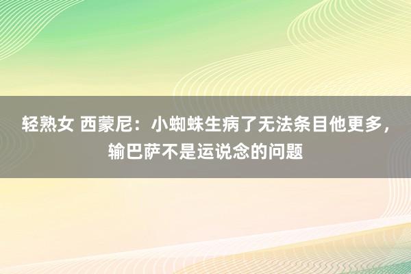 轻熟女 西蒙尼：小蜘蛛生病了无法条目他更多，输巴萨不是运说念的问题