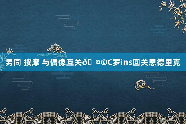 男同 按摩 与偶像互关🤩C罗ins回关恩德里克