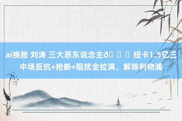 ai换脸 刘涛 三大恶东说念主😈纽卡1.5亿三中场反抗+抢断+阻扰全拉满，解除利物浦