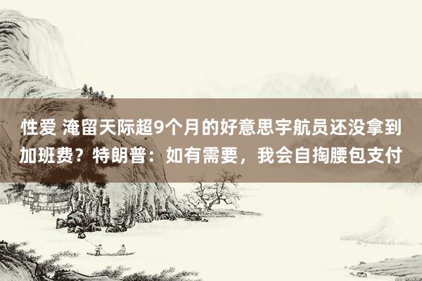 性爱 淹留天际超9个月的好意思宇航员还没拿到加班费？特朗普：如有需要，我会自掏腰包支付
