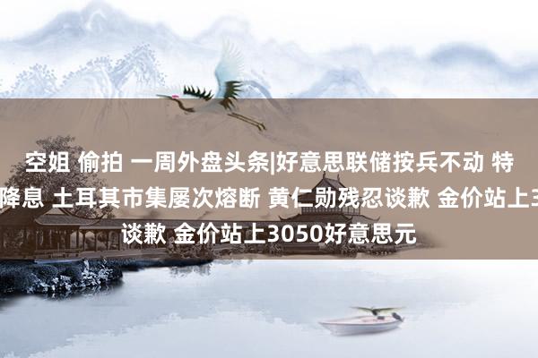 空姐 偷拍 一周外盘头条|好意思联储按兵不动 特朗普两次喊话降息 土耳其市集屡次熔断 黄仁勋残忍谈歉 金价站上3050好意思元