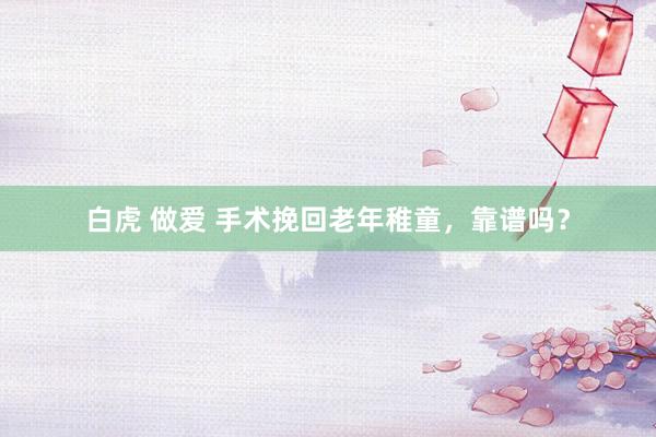 白虎 做爱 手术挽回老年稚童，靠谱吗？