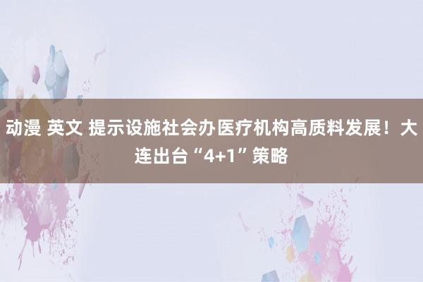 动漫 英文 提示设施社会办医疗机构高质料发展！大连出台“4+1”策略