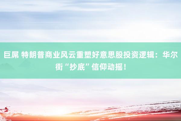 巨屌 特朗普商业风云重塑好意思股投资逻辑：华尔街“抄底”信仰动摇！