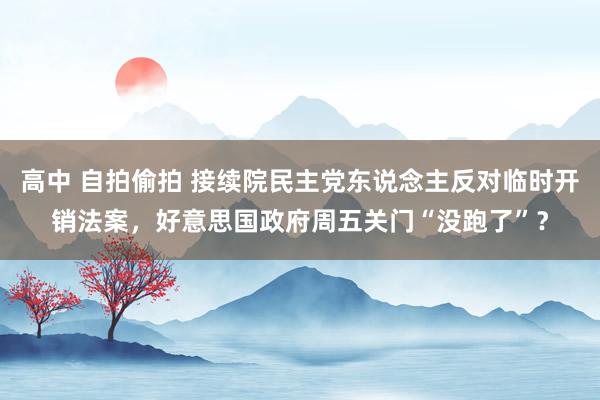 高中 自拍偷拍 接续院民主党东说念主反对临时开销法案，好意思国政府周五关门“没跑了”？