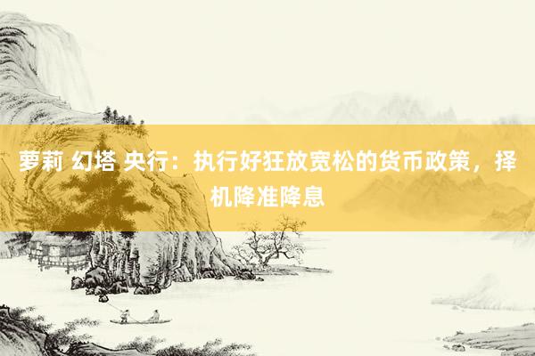 萝莉 幻塔 央行：执行好狂放宽松的货币政策，择机降准降息