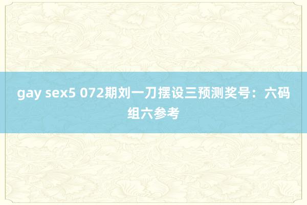 gay sex5 072期刘一刀摆设三预测奖号：六码组六参考