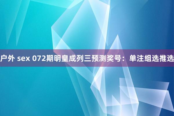 户外 sex 072期明皇成列三预测奖号：单注组选推选