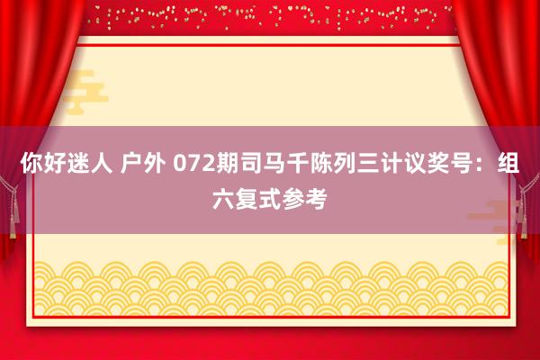 你好迷人 户外 072期司马千陈列三计议奖号：组六复式参考