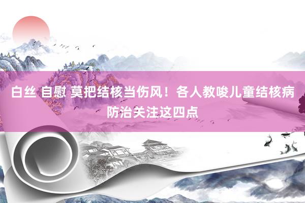 白丝 自慰 莫把结核当伤风！各人教唆儿童结核病防治关注这四点