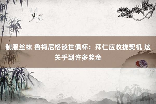 制服丝袜 鲁梅尼格谈世俱杯：拜仁应收拢契机 这关乎到许多奖金