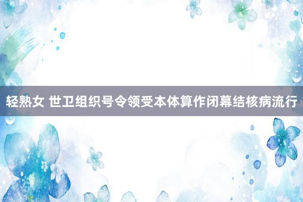 轻熟女 世卫组织号令领受本体算作闭幕结核病流行