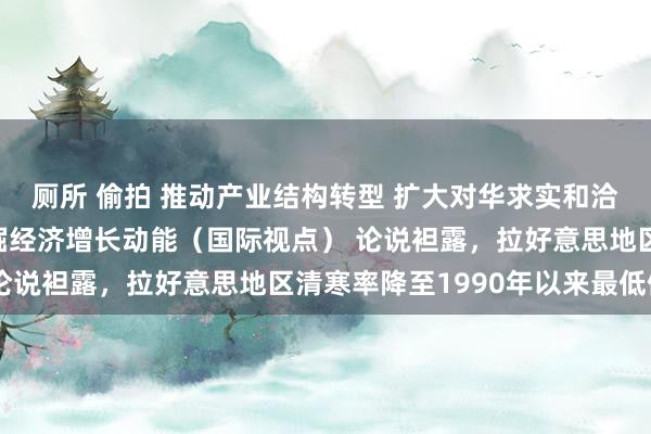 厕所 偷拍 推动产业结构转型 扩大对华求实和洽 拉好意思国度起劲挖掘经济增长动能（国际视点） 论说袒露，拉好意思地区清寒率降至1990年以来最低值