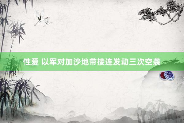 性爱 以军对加沙地带接连发动三次空袭