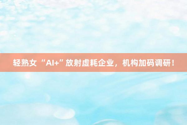 轻熟女 “AI+”放射虚耗企业，机构加码调研！