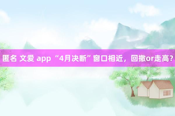 匿名 文爱 app “4月决断”窗口相近，回撤or走高？